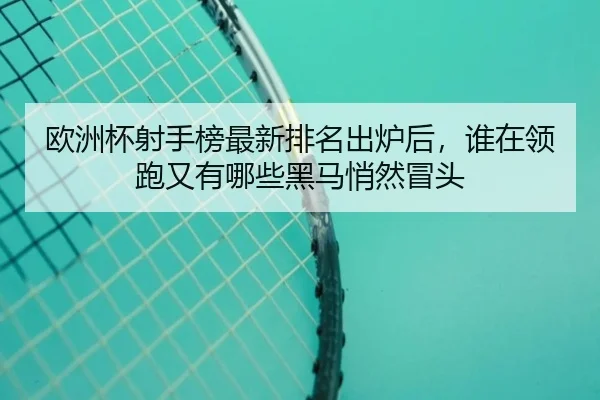 欧洲杯射手榜最新排名出炉后，谁在领跑又有哪些黑马悄然冒头