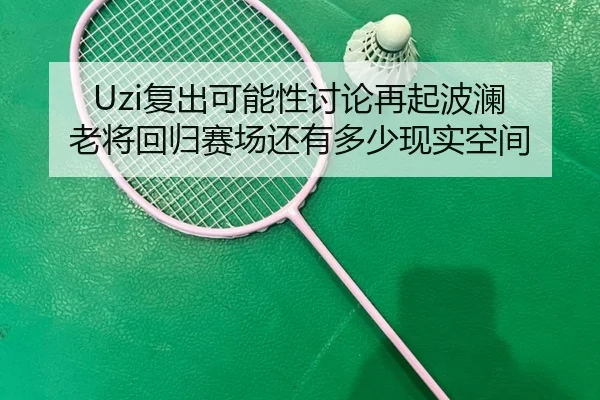 Uzi复出可能性讨论再起波澜 老将回归赛场还有多少现实空间