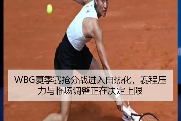 WBG夏季赛抢分战进入白热化，赛程压力与临场调整正在决定上限