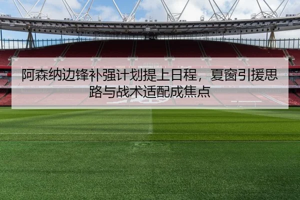 阿森纳边锋补强计划提上日程，夏窗引援思路与战术适配成焦点